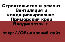 Строительство и ремонт Вентиляция и кондиционирование. Приморский край,Владивосток г.